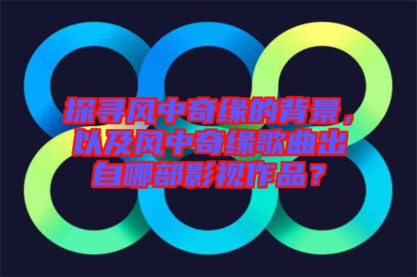 探尋風中奇緣的背景，以及風中奇緣歌曲出自哪部影視作品？