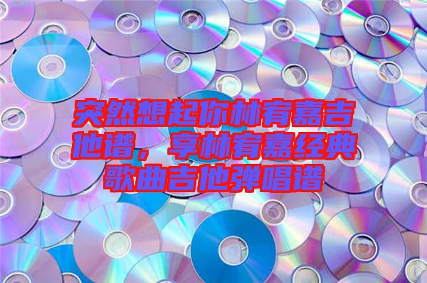 突然想起你林宥嘉吉他譜，享林宥嘉經典歌曲吉他彈唱譜