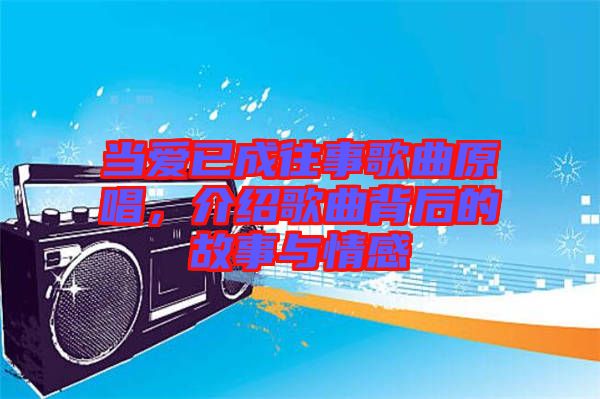 當(dāng)愛已成往事歌曲原唱，介紹歌曲背后的故事與情感