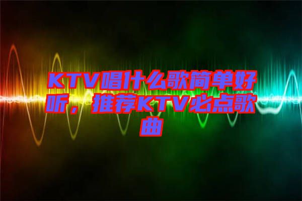 KTV唱什么歌簡單好聽，推薦KTV必點(diǎn)歌曲