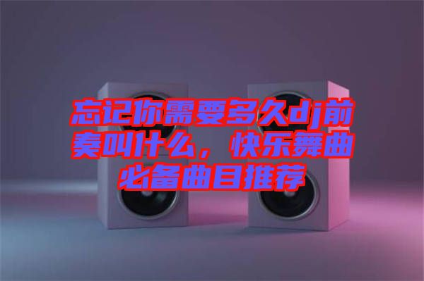 忘記你需要多久dj前奏叫什么，快樂舞曲必備曲目推薦