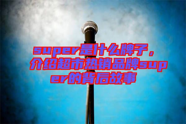 super是什么牌子，介紹超市熱銷品牌super的背后故事