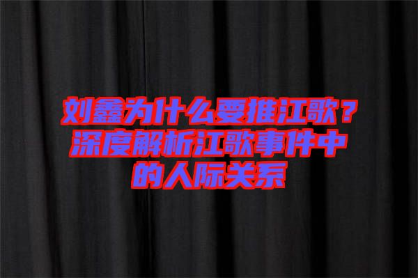 劉鑫為什么要推江歌？深度解析江歌事件中的人際關系