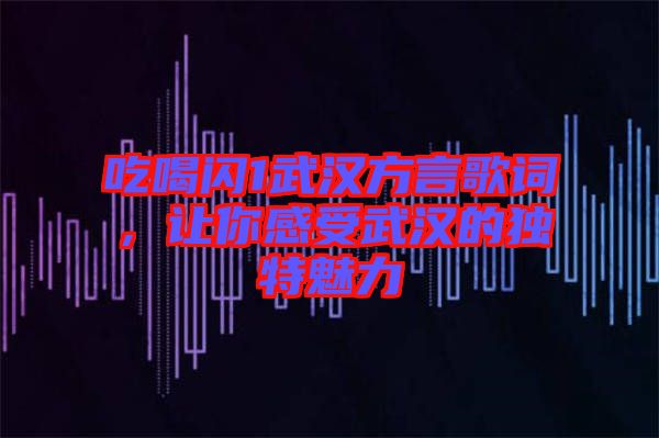 吃喝閃1武漢方言歌詞，讓你感受武漢的獨特魅力