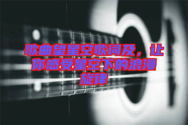 歌曲望星空歌詞及，讓你感受星空下的浪漫旋律