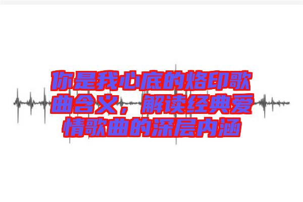 你是我心底的烙印歌曲含義，解讀經典愛情歌曲的深層內涵