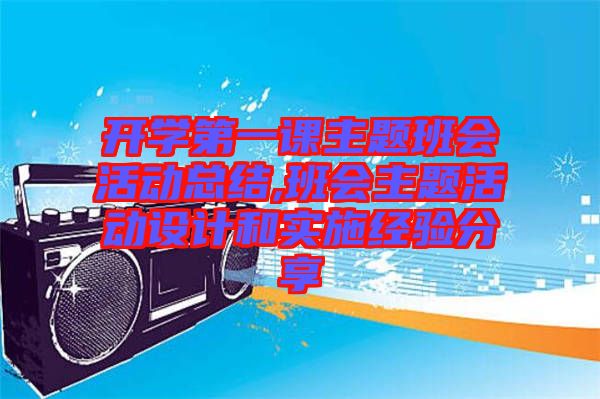 開學第一課主題班會活動總結(jié),班會主題活動設計和實施經(jīng)驗分享