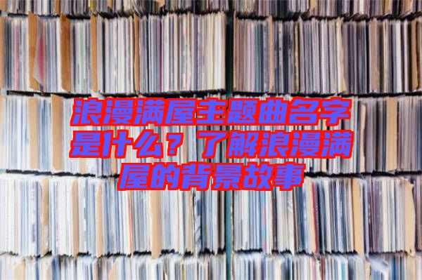 浪漫滿屋主題曲名字是什么？了解浪漫滿屋的背景故事