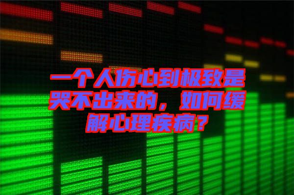 一個人傷心到極致是哭不出來的，如何緩解心理疾?。? width=