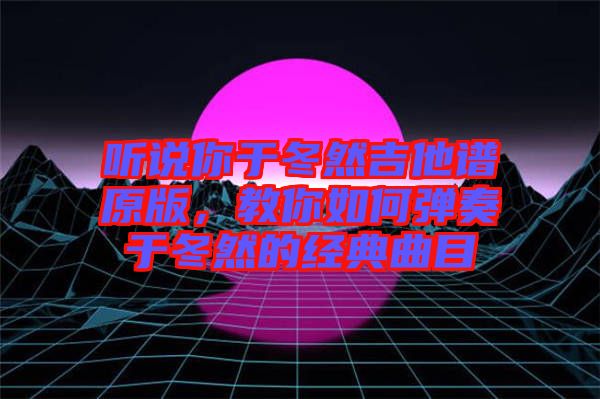 聽說你于冬然吉他譜原版，教你如何彈奏于冬然的經典曲目