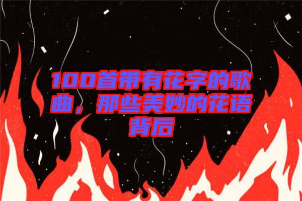 100首帶有花字的歌曲，那些美妙的花語背后