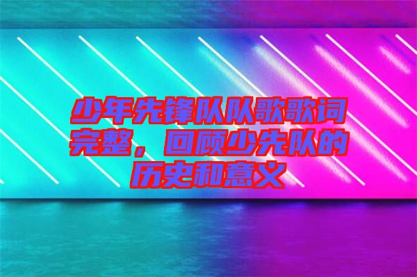 少年先鋒隊隊歌歌詞完整，回顧少先隊的歷史和意義