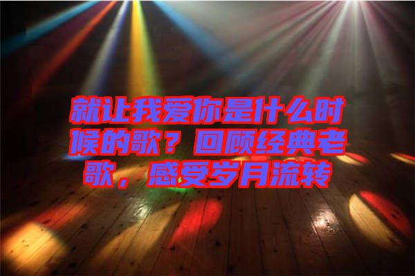 就讓我愛你是什么時候的歌？回顧經典老歌，感受歲月流轉