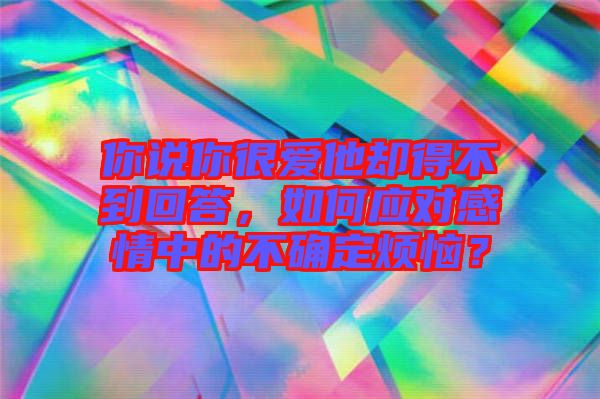 你說你很愛他卻得不到回答，如何應對感情中的不確定煩惱？