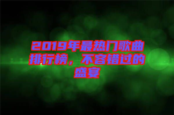 2019年最熱門歌曲排行榜，不容錯(cuò)過的盛宴