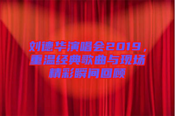 劉德華演唱會2019，重溫經典歌曲與現場精彩瞬間回顧