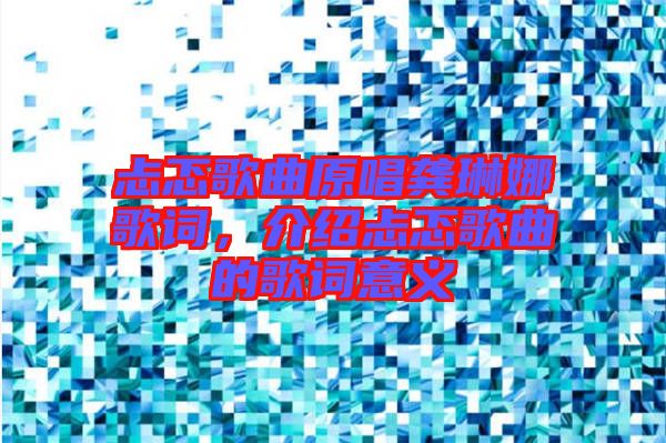 忐忑歌曲原唱龔琳娜歌詞，介紹忐忑歌曲的歌詞意義