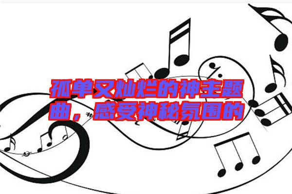 孤單又燦爛的神主題曲，感受神秘氛圍的