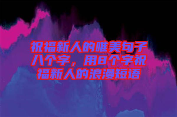 祝福新人的唯美句子八個字，用8個字祝福新人的浪漫短語