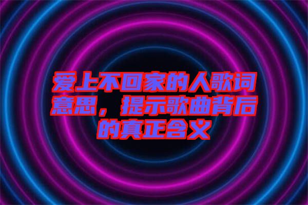 愛上不回家的人歌詞意思，提示歌曲背后的真正含義