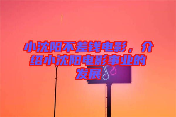 小沈陽不差錢電影，介紹小沈陽電影事業(yè)的發(fā)展