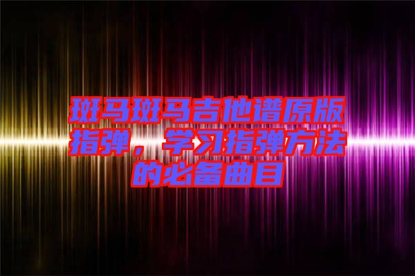 斑馬斑馬吉他譜原版指彈，學習指彈方法的必備曲目