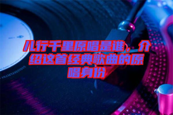 兒行千里原唱是誰，介紹這首經典歌曲的原唱身份