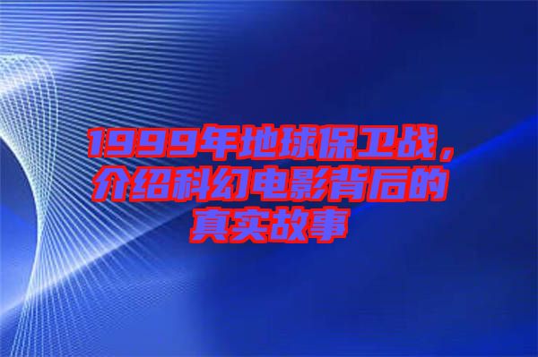 1999年地球保衛戰，介紹科幻電影背后的真實故事