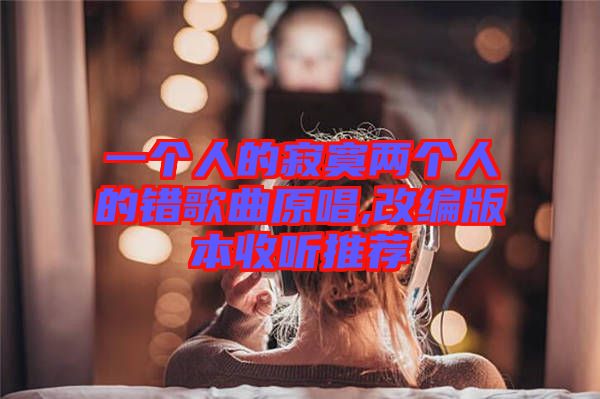 一個人的寂寞兩個人的錯歌曲原唱,改編版本收聽推薦