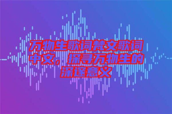 萬(wàn)物生歌詞梵文歌詞中文，探尋萬(wàn)物生的深邃意義