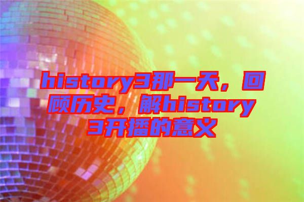 history3那一天，回顧歷史，解history3開播的意義