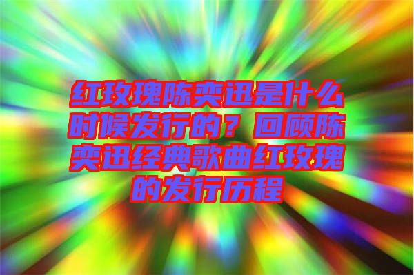 紅玫瑰陳奕迅是什么時候發(fā)行的？回顧陳奕迅經(jīng)典歌曲紅玫瑰的發(fā)行歷程