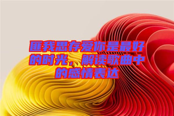 匪我思存愛你是最好的時光，解讀歌曲中的感情表達