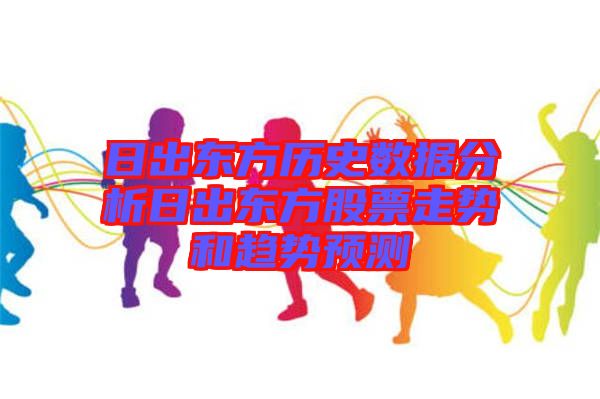 日出東方歷史數(shù)據(jù)分析日出東方股票走勢和趨勢預測