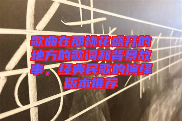 歌曲在那桃花盛開的地方的歌詞和背景故事，經(jīng)典民歌的演繹版本推薦