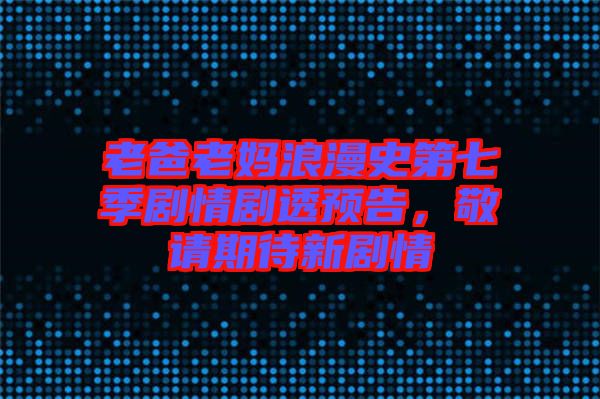 老爸老媽浪漫史第七季劇情劇透預告，敬請期待新劇情