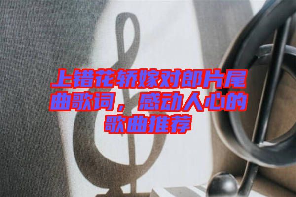 上錯花轎嫁對郎片尾曲歌詞，感動人心的歌曲推薦