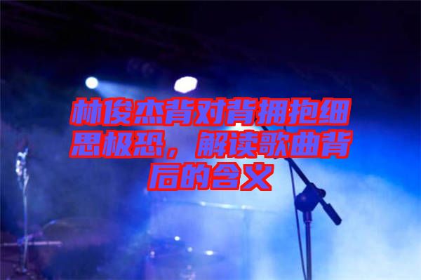 林俊杰背對(duì)背擁抱細(xì)思極恐，解讀歌曲背后的含義