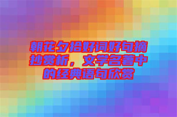 朝花夕拾好詞好句摘抄賞析，文學名著中的經(jīng)典語句欣賞