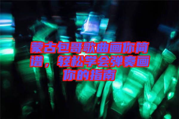 蒙古包哥歌曲畫你簡譜，輕松學會彈奏畫你的指南