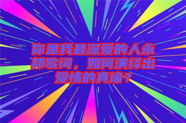 你是我最深愛的人永邦歌詞，如何演繹出愛情的真諦？