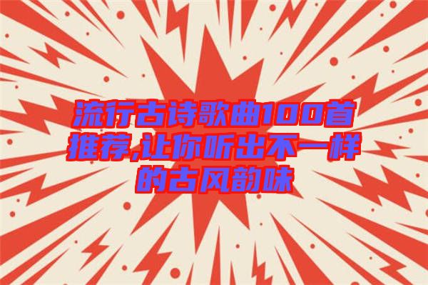 流行古詩(shī)歌曲100首推薦,讓你聽出不一樣的古風(fēng)韻味