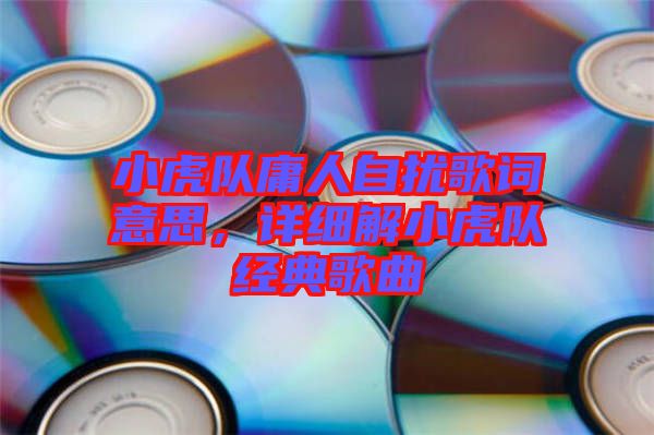 小虎隊庸人自擾歌詞意思，詳細解小虎隊經典歌曲