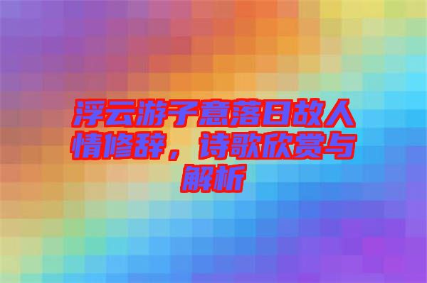 浮云游子意落日故人情修辭，詩歌欣賞與解析