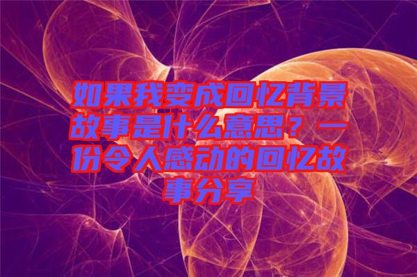 如果我變成回憶背景故事是什么意思？一份令人感動(dòng)的回憶故事分享