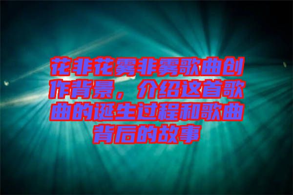 花非花霧非霧歌曲創作背景，介紹這首歌曲的誕生過程和歌曲背后的故事