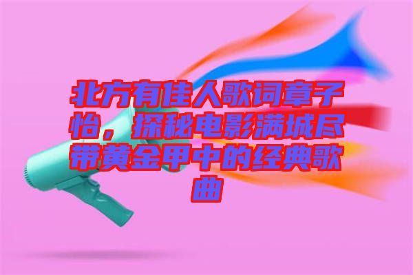 北方有佳人歌詞章子怡，探秘電影滿城盡帶黃金甲中的經典歌曲