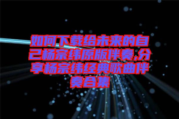 如何下載給未來的自己楊宗緯原版伴奏,分享楊宗緯經典歌曲伴奏合集