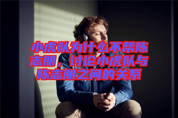 小虎隊為什么不幫陳志朋，討論小虎隊與陳志朋之間的關系