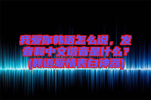 我愛你韓語怎么說，發音和中文諧音是什么？(韓語愛情表白神器)